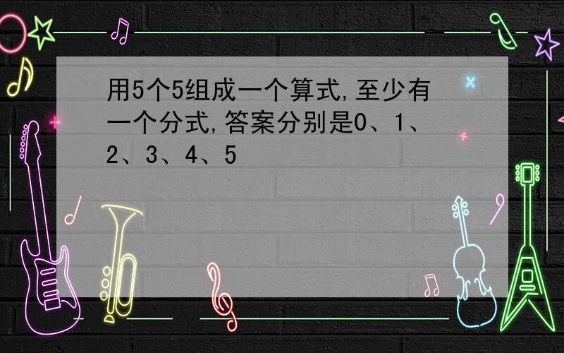 用5个5组成一个算式,至少有一个分式,答案分别是0、1、2、3、4、5