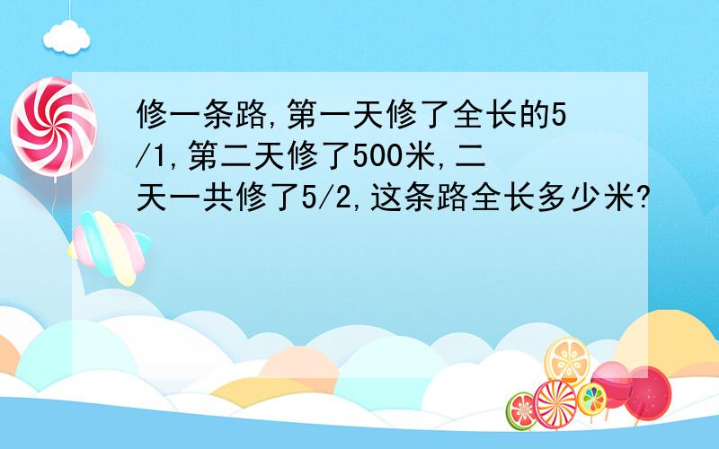 修一条路,第一天修了全长的5/1,第二天修了500米,二天一共修了5/2,这条路全长多少米?