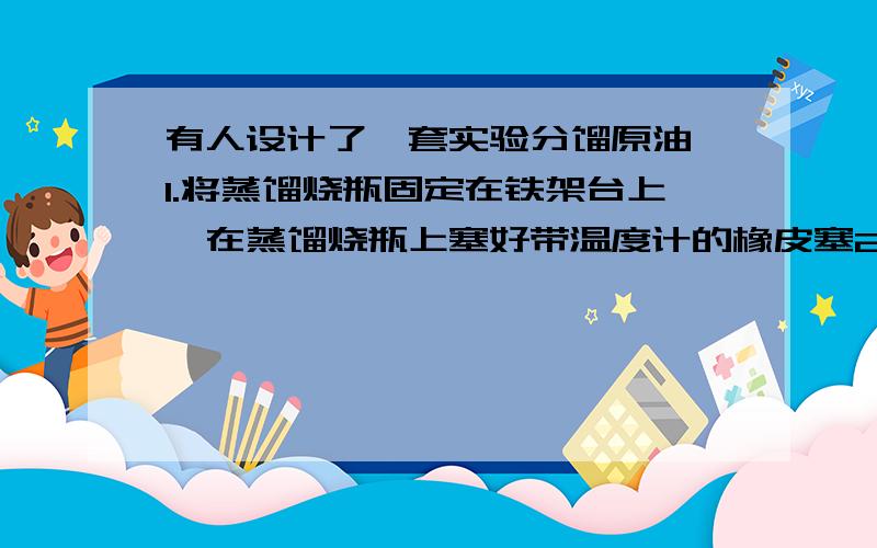 有人设计了一套实验分馏原油,1.将蒸馏烧瓶固定在铁架台上,在蒸馏烧瓶上塞好带温度计的橡皮塞2.连接好冷凝管.把冷凝管固定在铁架台上,将与冷凝管进水口相连的橡皮管的另一端和水龙头