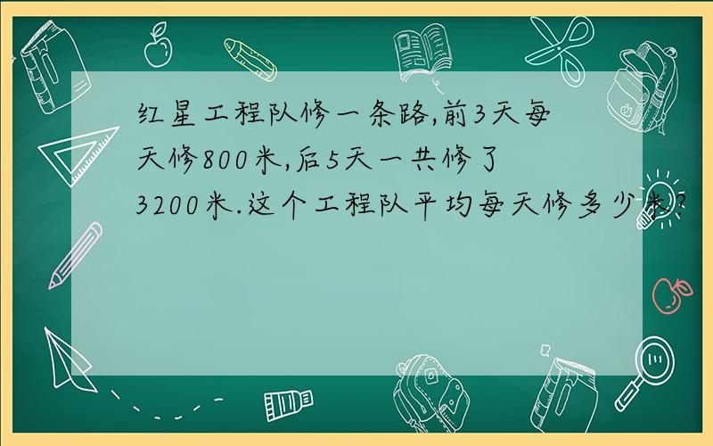 红星工程队修一条路,前3天每天修800米,后5天一共修了3200米.这个工程队平均每天修多少米?