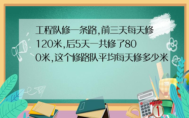 工程队修一条路,前三天每天修120米,后5天一共修了800米,这个修路队平均每天修多少米