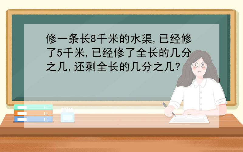 修一条长8千米的水渠,已经修了5千米,已经修了全长的几分之几,还剩全长的几分之几?