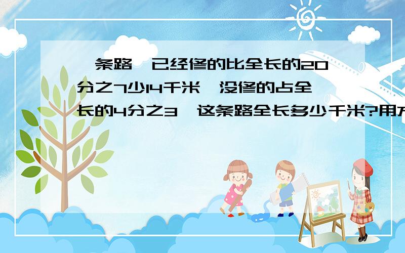 一条路,已经修的比全长的20分之7少14千米,没修的占全长的4分之3,这条路全长多少千米?用方程