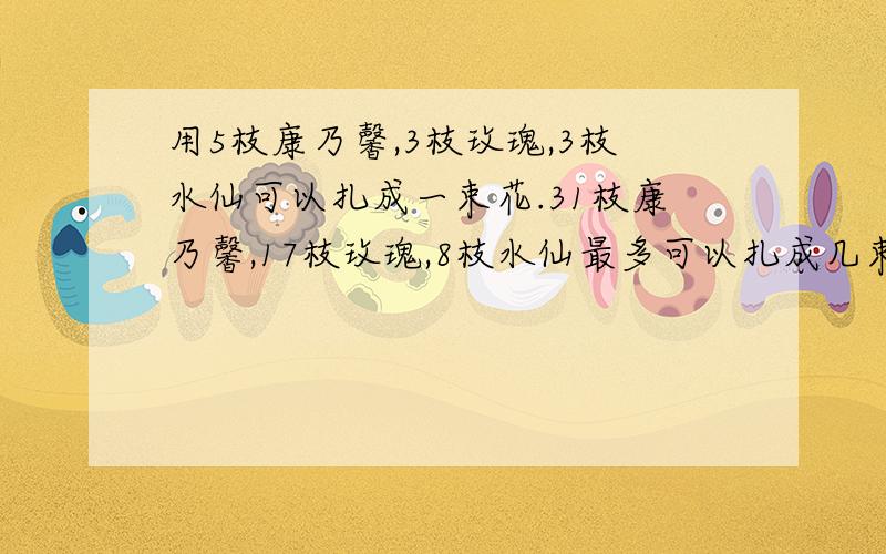 用5枝康乃馨,3枝玫瑰,3枝水仙可以扎成一束花.31枝康乃馨,17枝玫瑰,8枝水仙最多可以扎成几束这样的花束?