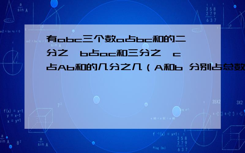 有abc三个数a占bc和的二分之一b占ac和三分之一c 占Ab和的几分之几（A和b 分别占总数的几分之几）