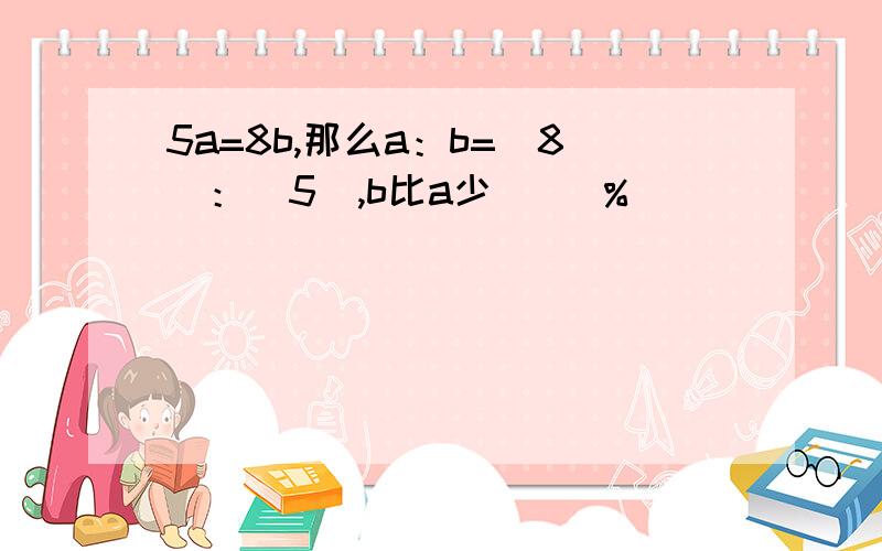 5a=8b,那么a：b=（8）：（5）,b比a少（ ）％