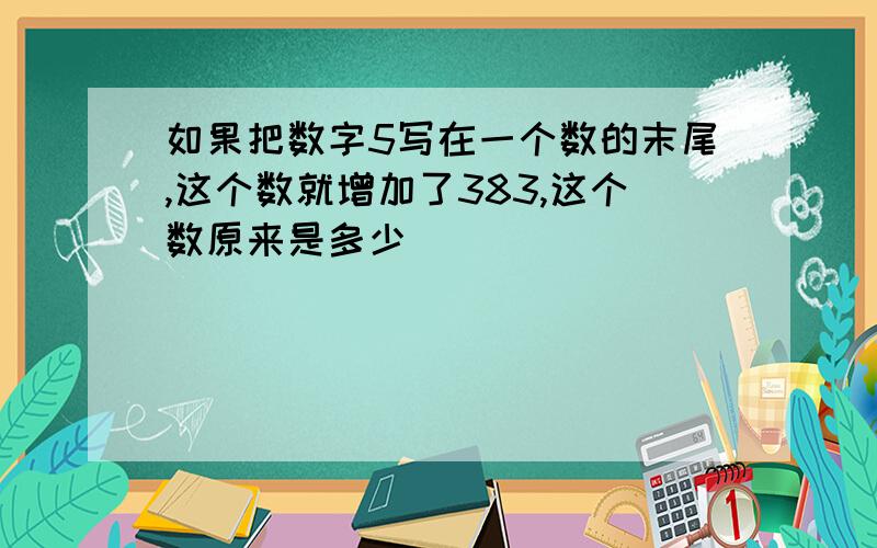 如果把数字5写在一个数的末尾,这个数就增加了383,这个数原来是多少