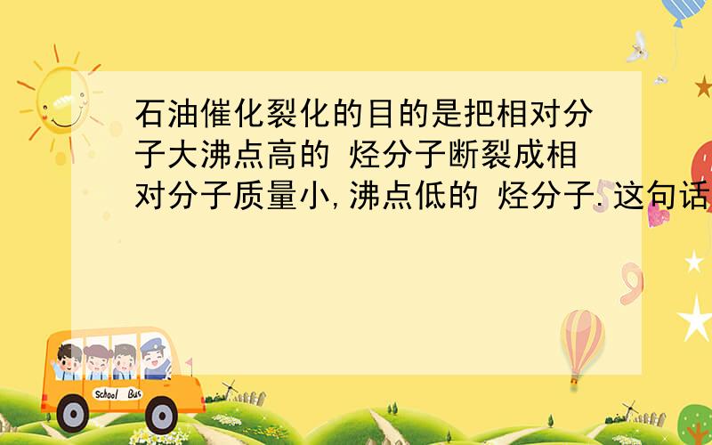 石油催化裂化的目的是把相对分子大沸点高的 烃分子断裂成相对分子质量小,沸点低的 烃分子.这句话对吗.答案说是错的 为什么