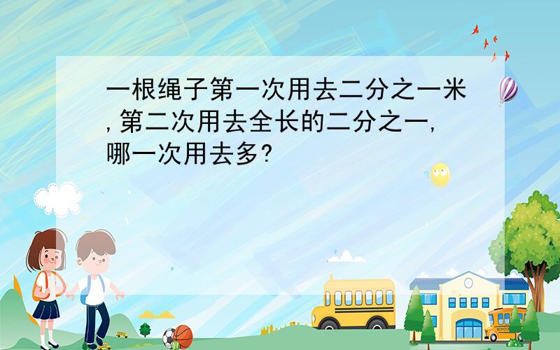 一根绳子第一次用去二分之一米,第二次用去全长的二分之一,哪一次用去多?