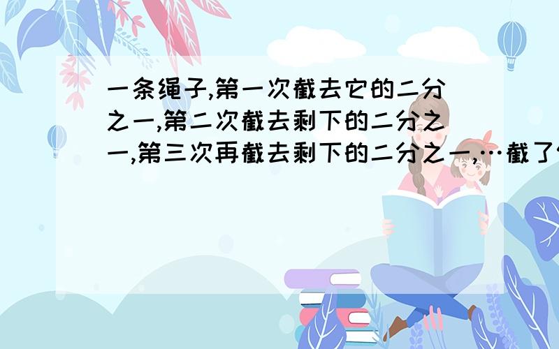 一条绳子,第一次截去它的二分之一,第二次截去剩下的二分之一,第三次再截去剩下的二分之一,…截了99次后,剩下绳子是原来的几分之几?