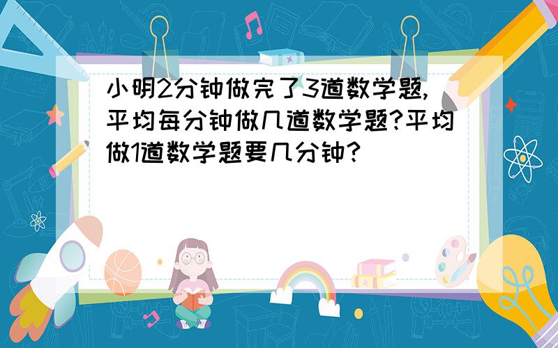 小明2分钟做完了3道数学题,平均每分钟做几道数学题?平均做1道数学题要几分钟?