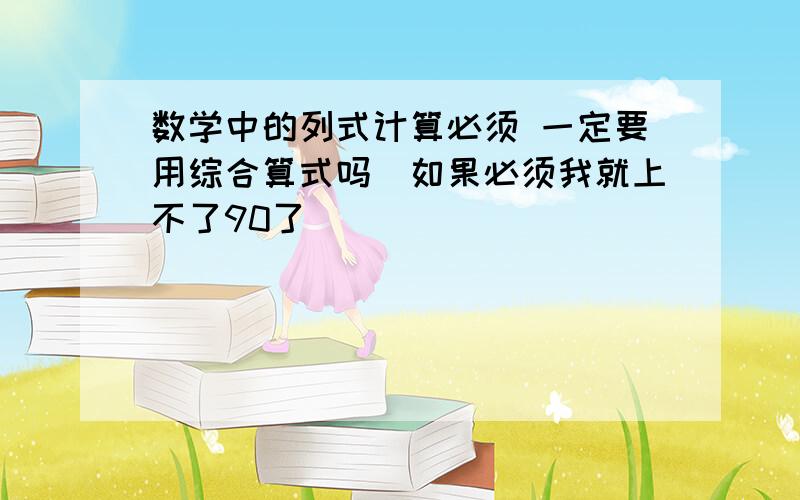 数学中的列式计算必须 一定要用综合算式吗（如果必须我就上不了90了）