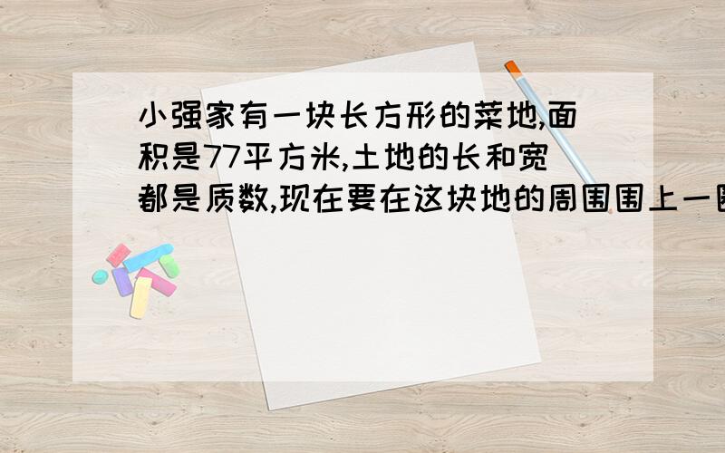 小强家有一块长方形的菜地,面积是77平方米,土地的长和宽都是质数,现在要在这块地的周围围上一圈篱笆,篱笆长是多少?『请用写在纸上拍下了,发给我谢谢』