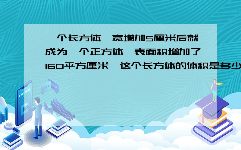 一个长方体,宽增加5厘米后就成为一个正方体,表面积增加了160平方厘米,这个长方体的体积是多少立方厘米?