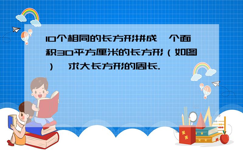 10个相同的长方形拼成一个面积30平方厘米的长方形（如图）,求大长方形的周长.