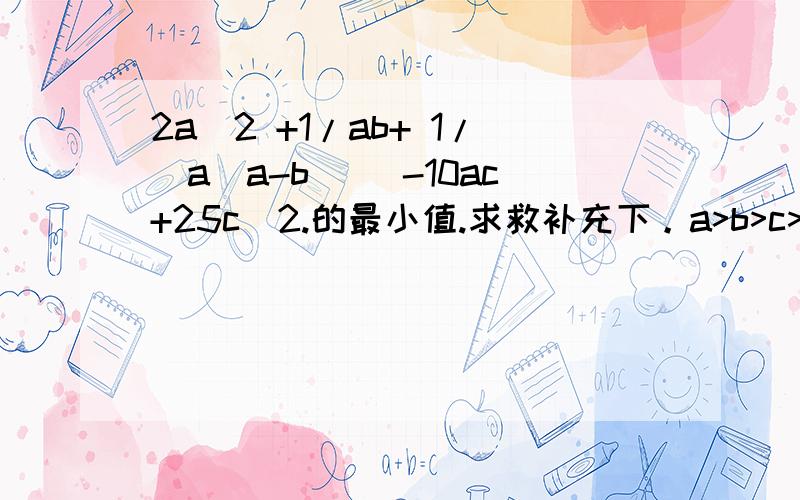 2a^2 +1/ab+ 1/[a(a-b)] -10ac+25c^2.的最小值.求救补充下。a>b>c>0