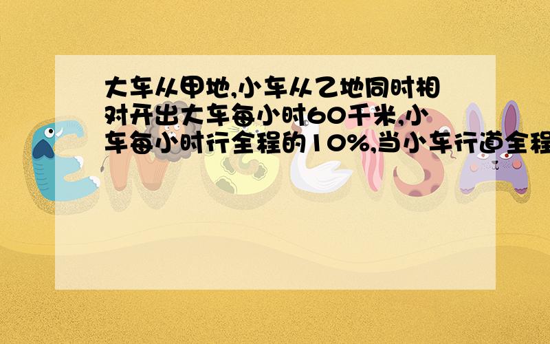 大车从甲地,小车从乙地同时相对开出大车每小时60千米,小车每小时行全程的10%,当小车行道全程的13/24时,大车已行了多少千米?