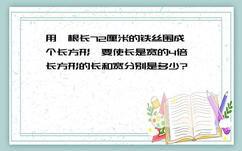 用一根长72厘米的铁丝围成一个长方形,要使长是宽的4倍,长方形的长和宽分别是多少?