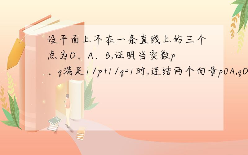 设平面上不在一条直线上的三个点为O、A、B,证明当实数p、q满足1/p+1/q=1时,连结两个向量p0A,qOB(箭头打不上）终点的直线通过一个定点.