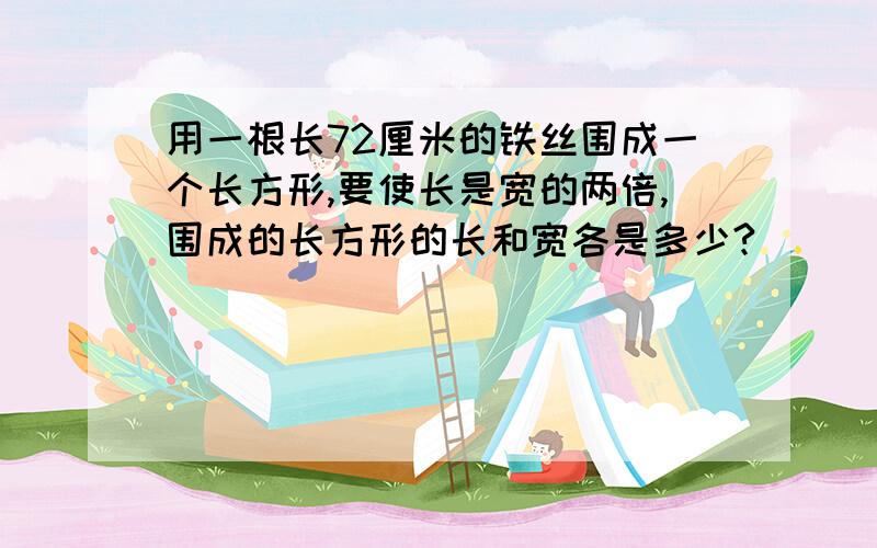 用一根长72厘米的铁丝围成一个长方形,要使长是宽的两倍,围成的长方形的长和宽各是多少?