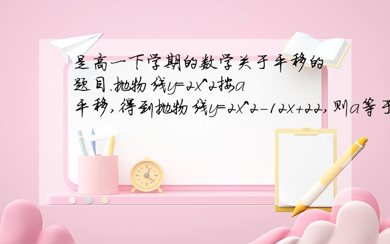 是高一下学期的数学关于平移的题目.抛物线y=2x^2按a平移,得到抛物线y=2x^2-12x+22,则a等于多少?