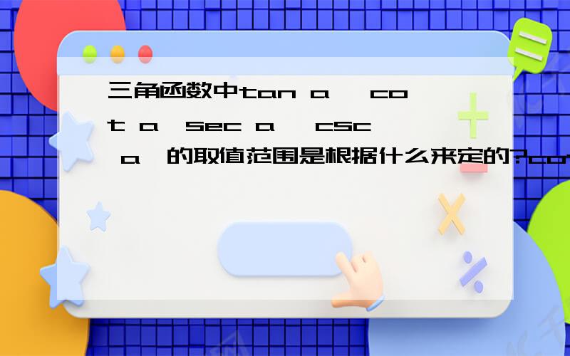 三角函数中tan a ,cot a,sec a ,csc a,的取值范围是根据什么来定的?cot ,sec ,csc 各代表什么啊?