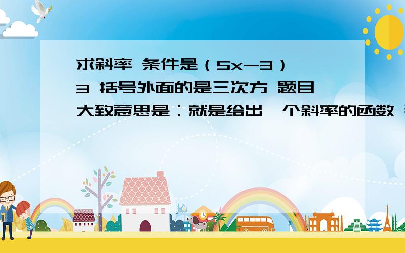 求斜率 条件是（5x-3）^3 括号外面的是三次方 题目大致意思是：就是给出一个斜率的函数 那个括号里的。 然后呢是经过点 后面那个括号的数