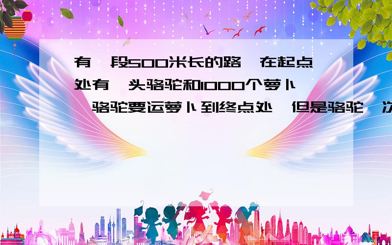 有一段500米长的路,在起点处有一头骆驼和1000个萝卜,骆驼要运萝卜到终点处,但是骆驼一次最多只能运500个萝卜,而且骆驼每走1米就得吃一个萝卜,不吃就不能走,问骆驼最后最多能运多少个萝