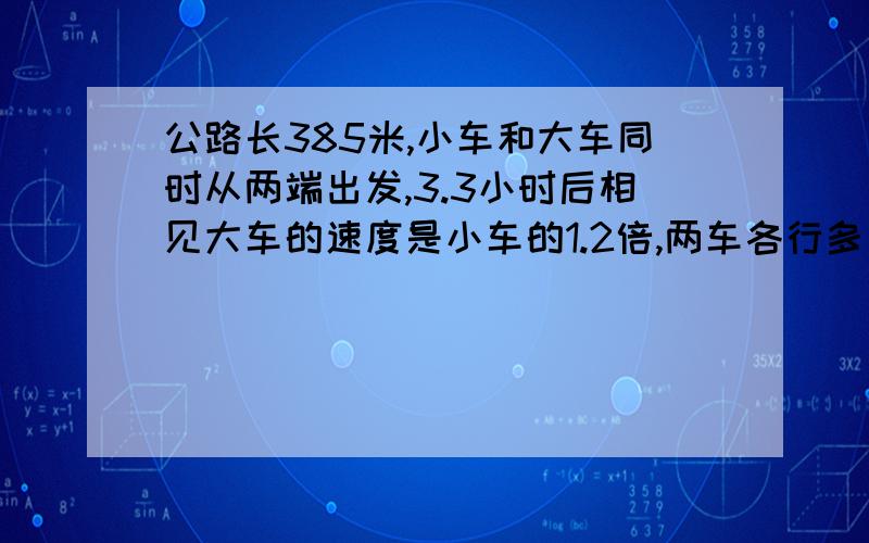 公路长385米,小车和大车同时从两端出发,3.3小时后相见大车的速度是小车的1.2倍,两车各行多少千米