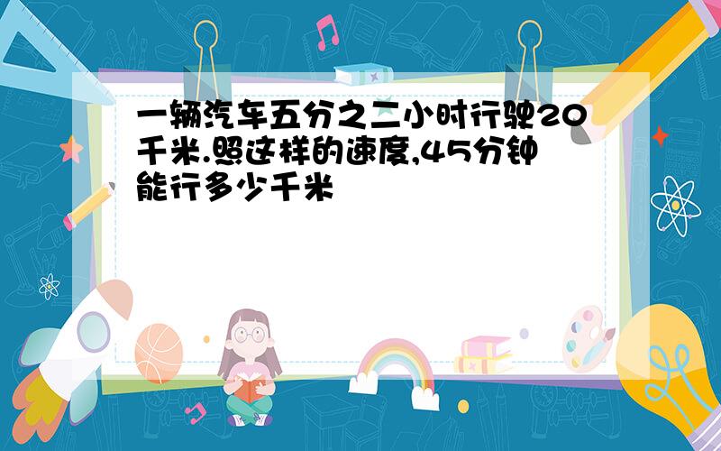 一辆汽车五分之二小时行驶20千米.照这样的速度,45分钟能行多少千米