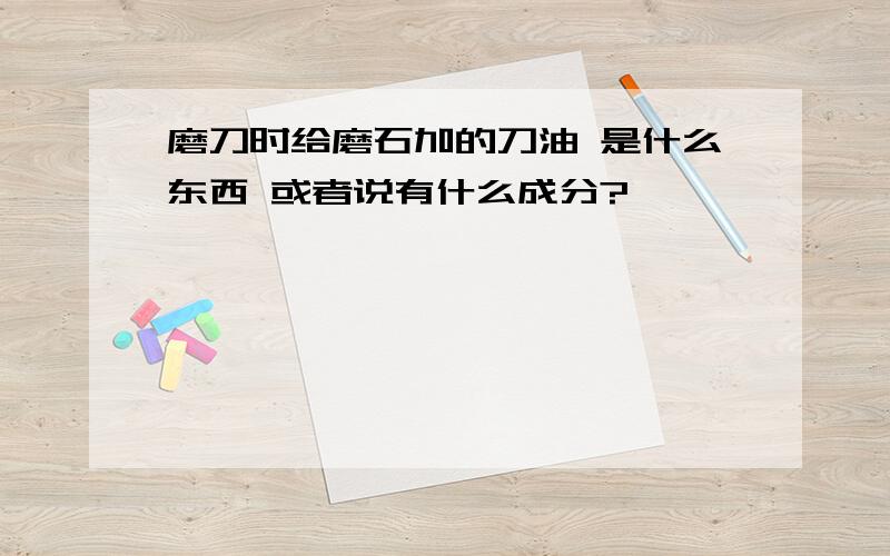 磨刀时给磨石加的刀油 是什么东西 或者说有什么成分?