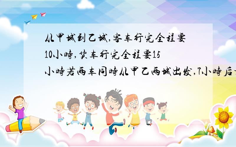 从甲城到乙城,客车行完全程要10小时,货车行完全程要15小时若两车同时从甲乙两城出发,7小时后相距140千米,甲乙两城相距多少千米