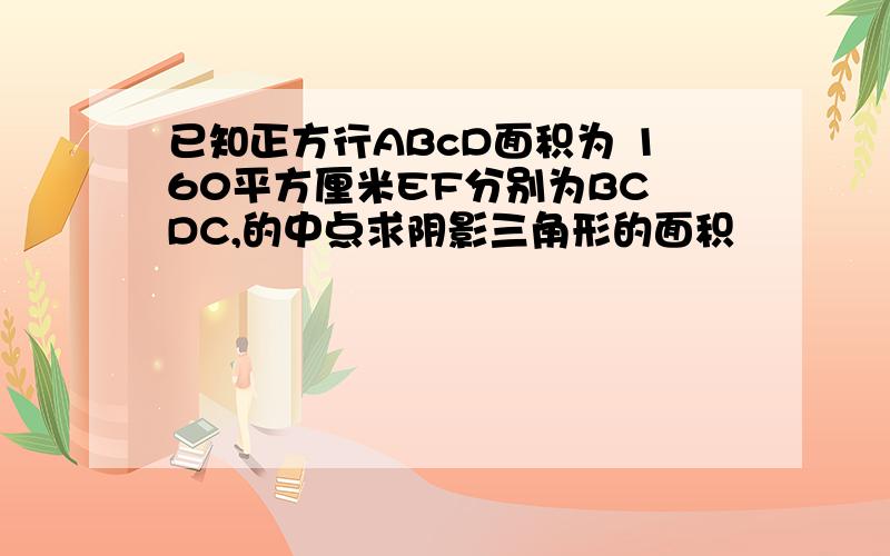 已知正方行ABcD面积为 160平方厘米EF分别为BC DC,的中点求阴影三角形的面积