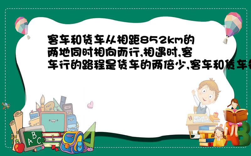 客车和货车从相距852km的两地同时相向而行,相遇时,客车行的路程是货车的两倍少,客车和货车各性多少千米两倍少189千米客车和货车从相距852km的两地同时相向而行，相遇时，客车行的路程是