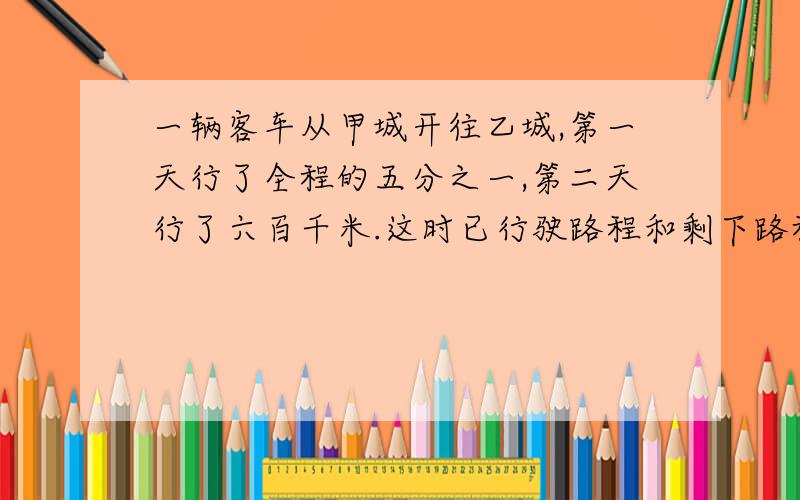 一辆客车从甲城开往乙城,第一天行了全程的五分之一,第二天行了六百千米.这时已行驶路程和剩下路程的比是4:1,甲,乙两城相距多少千米?