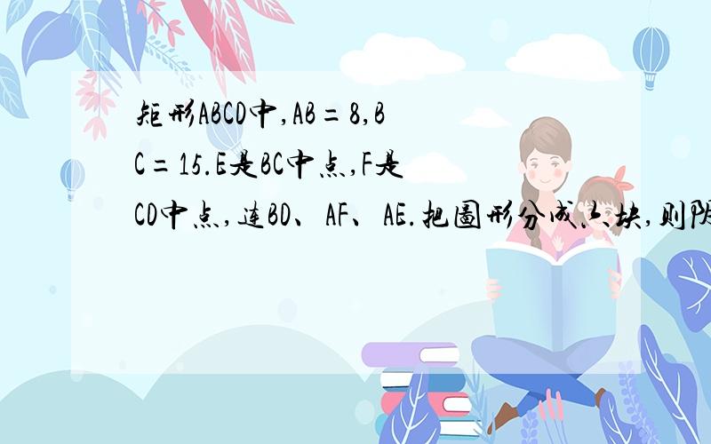 矩形ABCD中,AB=8,BC=15.E是BC中点,F是CD中点,连BD、AF、AE.把图形分成六块,则阴影部分的总面积.BD与AE相交于G点,与AF相交于H点,求面积AGH,BGE和HFD之和.