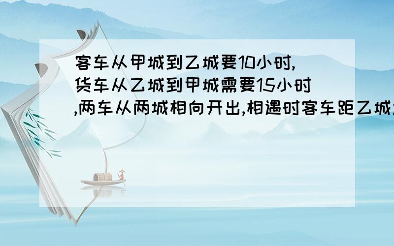 客车从甲城到乙城要10小时,货车从乙城到甲城需要15小时,两车从两城相向开出,相遇时客车距乙城还有192千米,求两城相距多少千米?