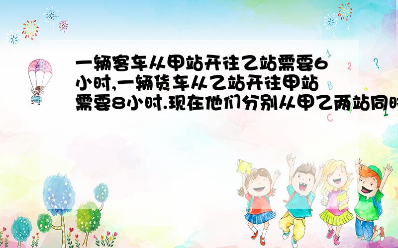 一辆客车从甲站开往乙站需要6小时,一辆货车从乙站开往甲站需要8小时.现在他们分别从甲乙两站同时开出,多少小时后两车相遇?