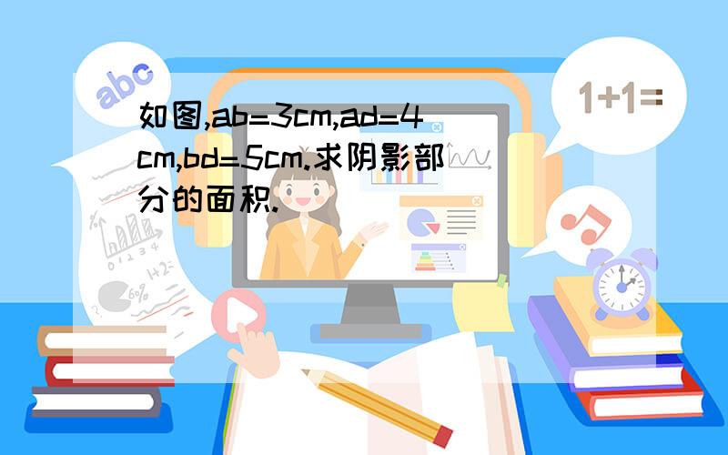 如图,ab=3cm,ad=4cm,bd=5cm.求阴影部分的面积.