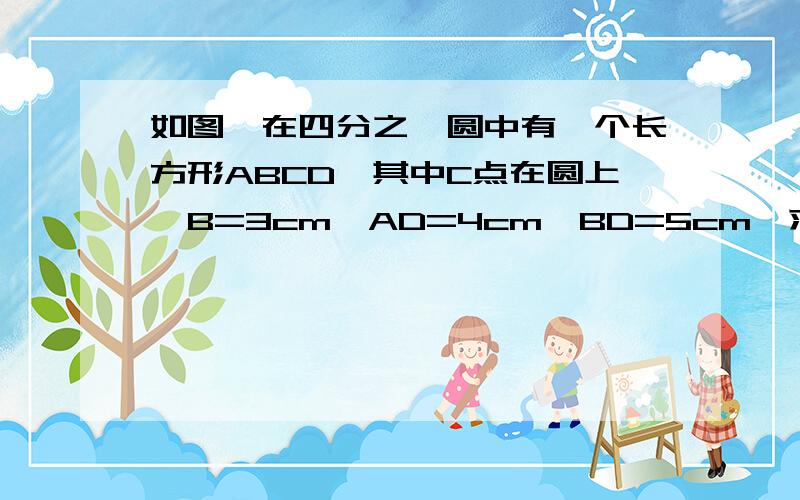 如图,在四分之一圆中有一个长方形ABCD,其中C点在圆上,B=3cm,AD=4cm,BD=5cm,求阴影面积AB=3cm