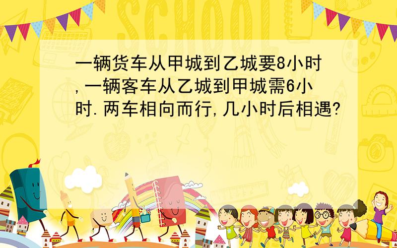 一辆货车从甲城到乙城要8小时,一辆客车从乙城到甲城需6小时.两车相向而行,几小时后相遇?