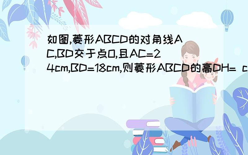 如图,菱形ABCD的对角线AC,BD交于点O,且AC=24cm,BD=18cm,则菱形ABCD的高DH= cm