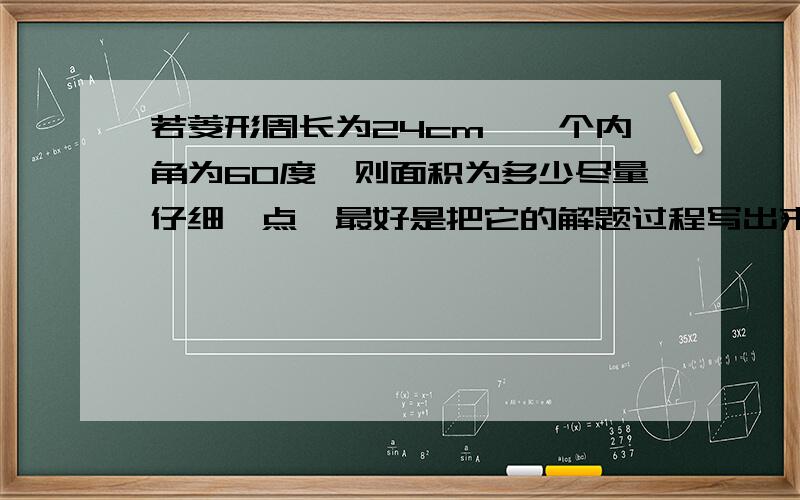 若菱形周长为24cm,一个内角为60度,则面积为多少尽量仔细一点,最好是把它的解题过程写出来,既具体又易懂.小鸽子在这里先谢大家了.