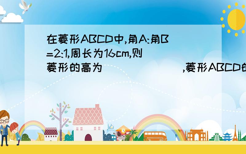 在菱形ABCD中,角A:角B=2:1,周长为16cm,则菱形的高为_______,菱形ABCD的面积为______.