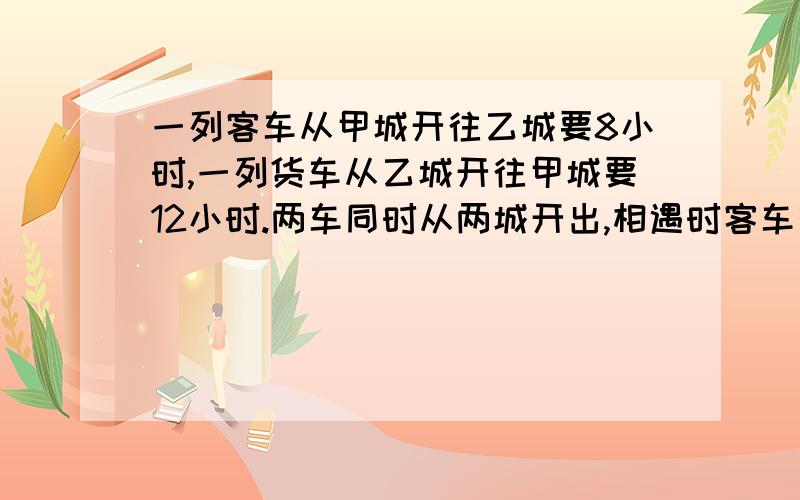 一列客车从甲城开往乙城要8小时,一列货车从乙城开往甲城要12小时.两车同时从两城开出,相遇时客车行264千米.求甲乙两城相距多少千米为什么