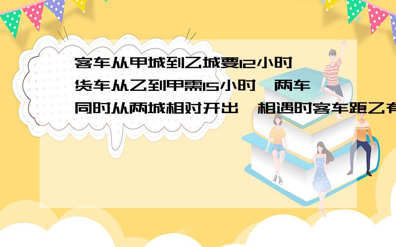 客车从甲城到乙城要12小时,货车从乙到甲需15小时,两车同时从两城相对开出,相遇时客车距乙有180千米,求两城相距多少千米?