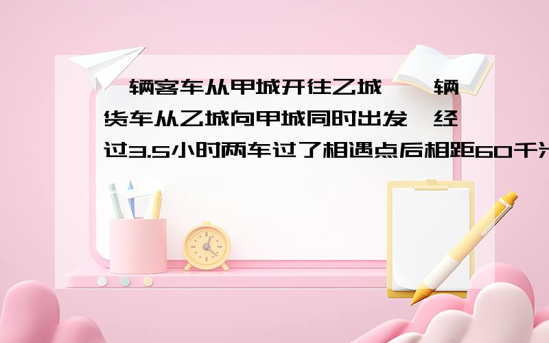 一辆客车从甲城开往乙城,一辆货车从乙城向甲城同时出发,经过3.5小时两车过了相遇点后相距60千米,已知客车行完全程要5.5小时,货车每小时行60千米.甲乙两城相距多少千米?