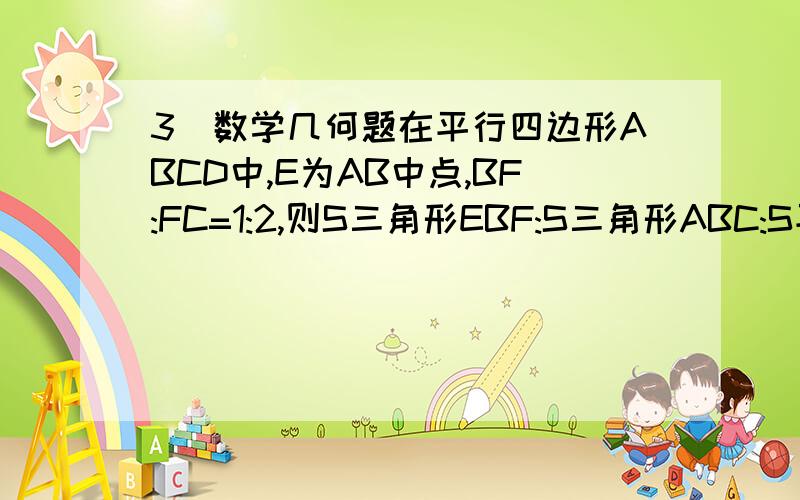 3）数学几何题在平行四边形ABCD中,E为AB中点,BF:FC=1:2,则S三角形EBF:S三角形ABC:S平行四边形ABCD = __________.