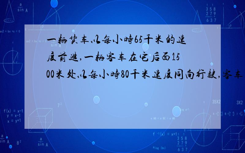 一辆货车以每小时65千米的速度前进,一辆客车在它后面1500米处以每小时80千米速度同向行驶,客车超过货车前1分钟两车相距多少米?