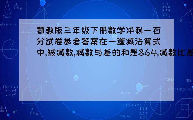 鄂教版三年级下册数学冲刺一百分试卷参考答案在一道减法算式中,被减数,减数与差的和是864,减数比差大26,减数是多少?